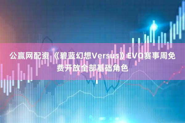 公赢网配资 《碧蓝幻想Versus》EVO赛事周免费开放全部基础角色