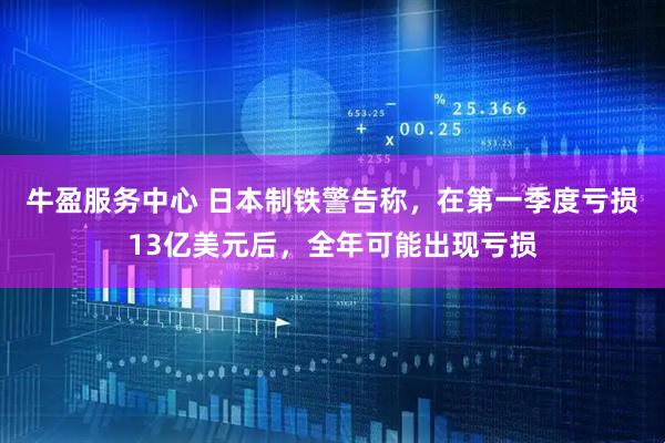 牛盈服务中心 日本制铁警告称，在第一季度亏损13亿美元后，全年可能出现亏损