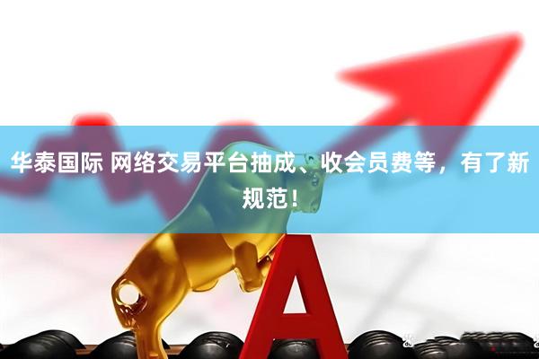 华泰国际 网络交易平台抽成、收会员费等，有了新规范！