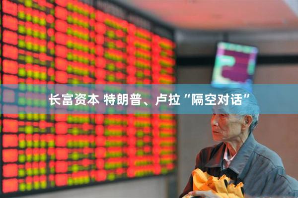 长富资本 特朗普、卢拉“隔空对话”