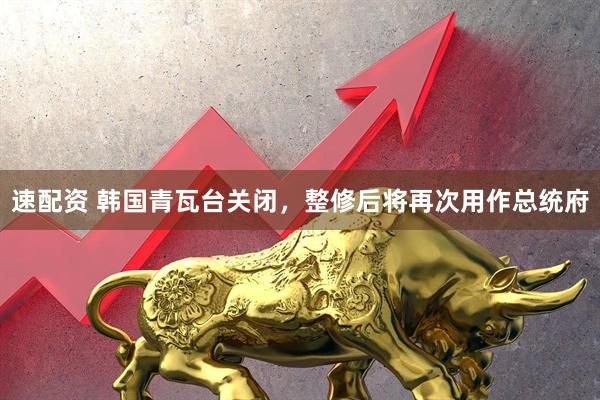 速配资 韩国青瓦台关闭，整修后将再次用作总统府
