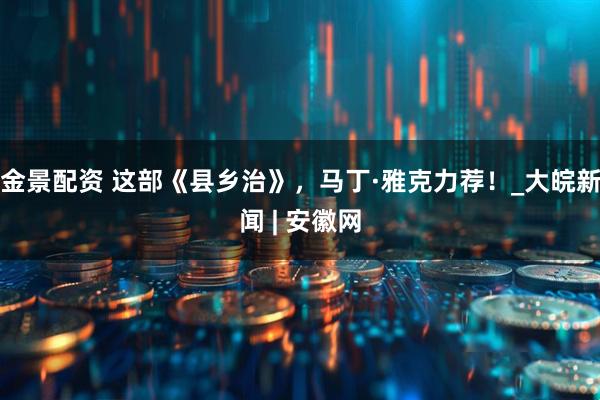 金景配资 这部《县乡治》，马丁·雅克力荐！_大皖新闻 | 安徽网