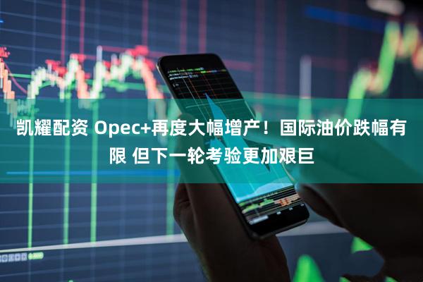 凯耀配资 Opec+再度大幅增产！国际油价跌幅有限 但下一轮考验更加艰巨