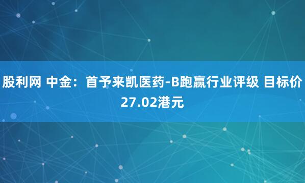 股利网 中金：首予来凯医药-B跑赢行业评级 目标价27.02港元