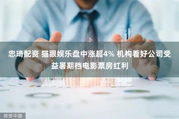 忠琦配资 猫眼娱乐盘中涨超4% 机构看好公司受益暑期档电影票房红利