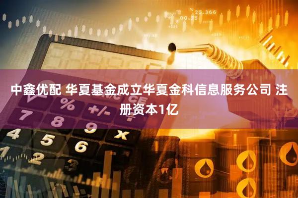 中鑫优配 华夏基金成立华夏金科信息服务公司 注册资本1亿