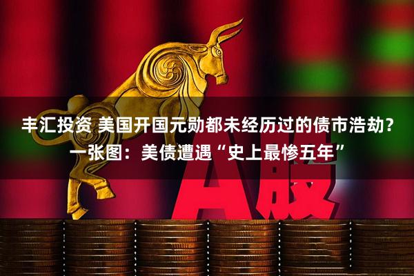 丰汇投资 美国开国元勋都未经历过的债市浩劫？一张图：美债遭遇“史上最惨五年”