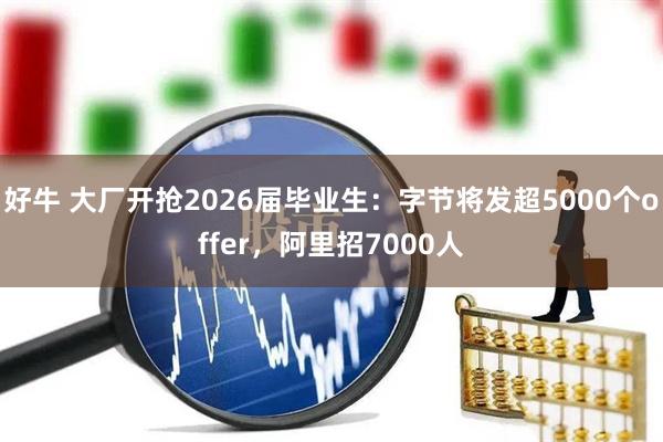 好牛 大厂开抢2026届毕业生：字节将发超5000个offer，阿里招7000人