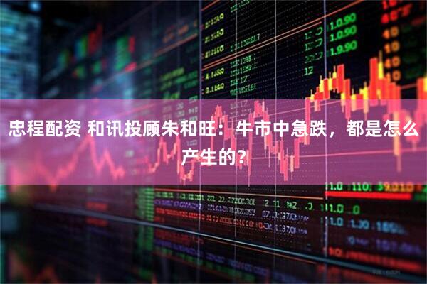 忠程配资 和讯投顾朱和旺：牛市中急跌，都是怎么产生的？