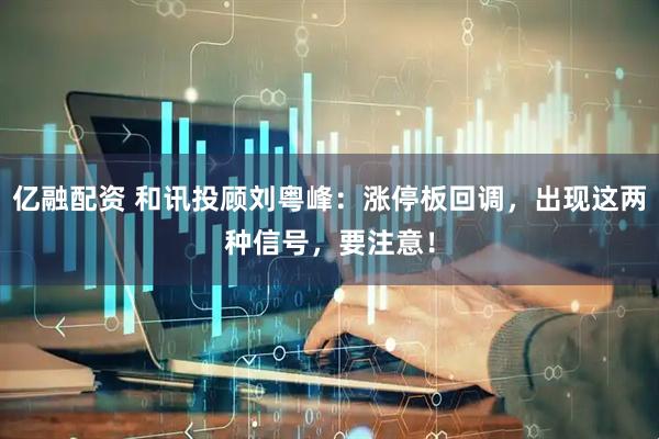 亿融配资 和讯投顾刘粤峰：涨停板回调，出现这两种信号，要注意！