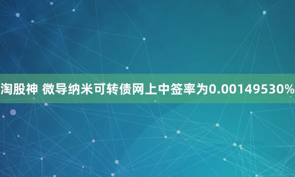 淘股神 微导纳米可转债网上中签率为0.00149530%