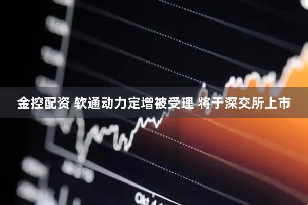 金控配资 软通动力定增被受理 将于深交所上市