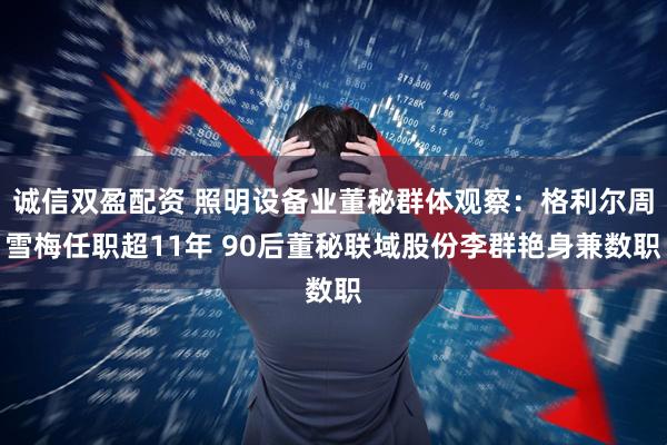 诚信双盈配资 照明设备业董秘群体观察：格利尔周雪梅任职超11年 90后董秘联域股份李群艳身兼数职
