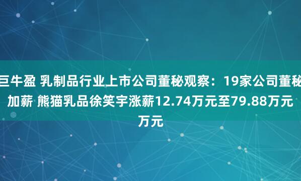 巨牛盈 乳制品行业上市公司董秘观察：19家公司董秘加薪 熊猫乳品徐笑宇涨薪12.74万元至79.88万元