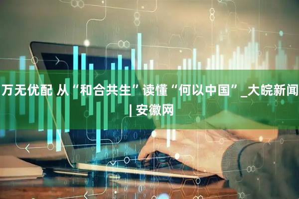 万无优配 从“和合共生”读懂“何以中国”_大皖新闻 | 安徽网