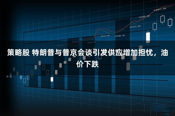 策略股 特朗普与普京会谈引发供应增加担忧，油价下跌