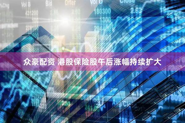 众豪配资 港股保险股午后涨幅持续扩大