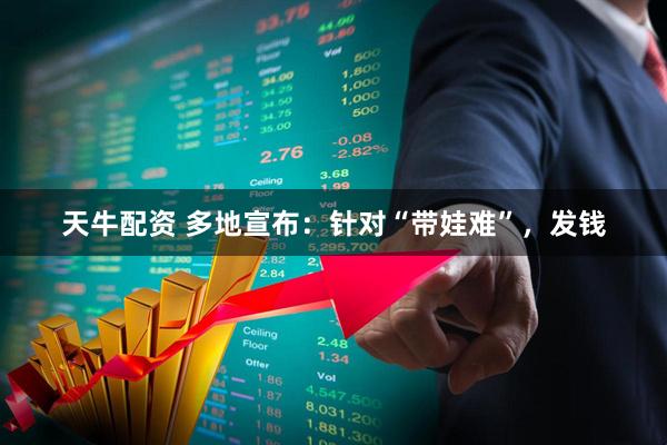 天牛配资 多地宣布：针对“带娃难”，发钱