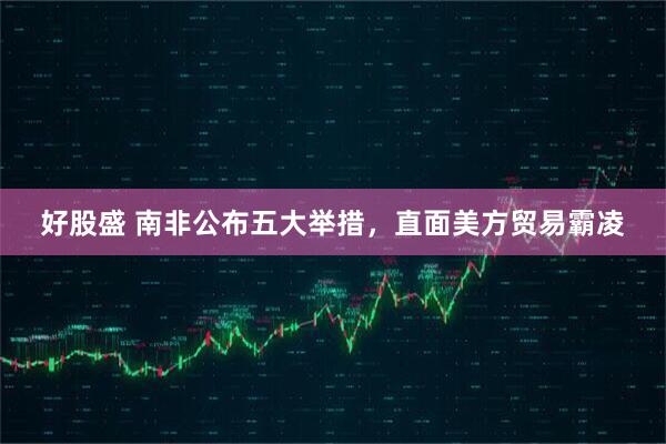 好股盛 南非公布五大举措，直面美方贸易霸凌