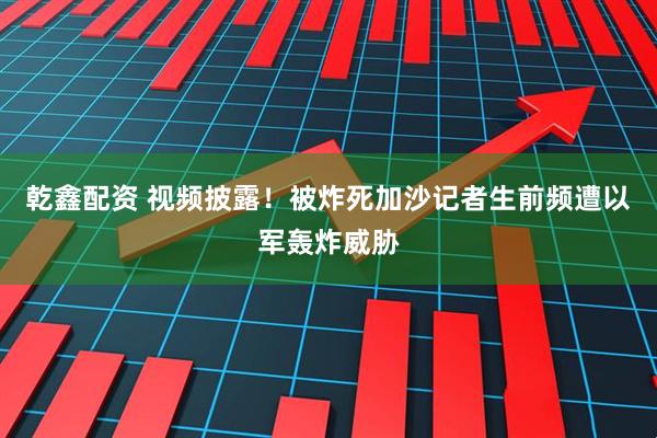 乾鑫配资 视频披露！被炸死加沙记者生前频遭以军轰炸威胁