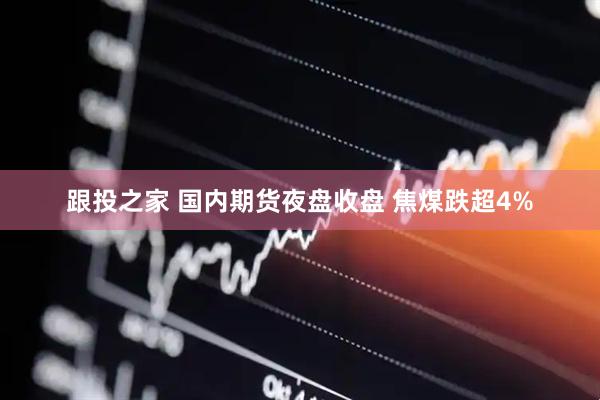 跟投之家 国内期货夜盘收盘 焦煤跌超4%