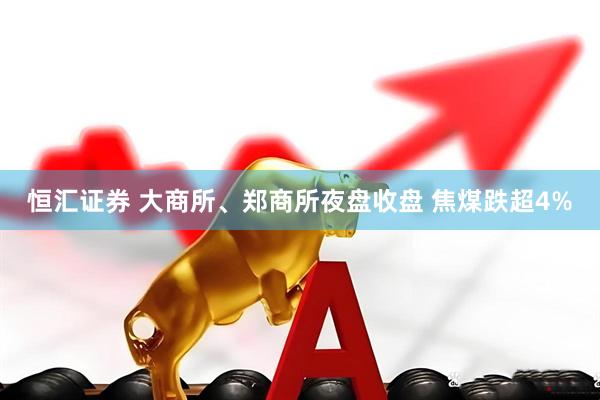 恒汇证券 大商所、郑商所夜盘收盘 焦煤跌超4%