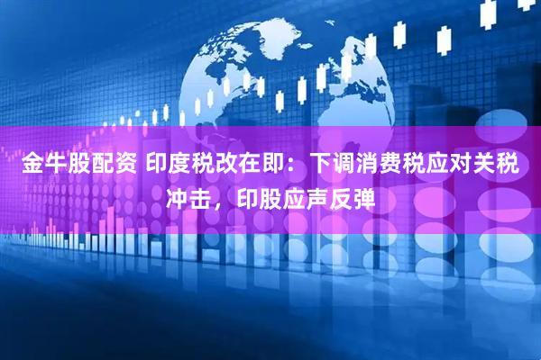金牛股配资 印度税改在即：下调消费税应对关税冲击，印股应声反弹