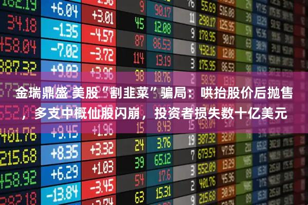 金瑞鼎盛 美股“割韭菜”骗局：哄抬股价后抛售，多支中概仙股闪崩，投资者损失数十亿美元