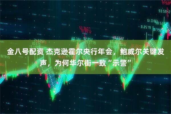金八号配资 杰克逊霍尔央行年会，鲍威尔关键发声，为何华尔街一致“示警”