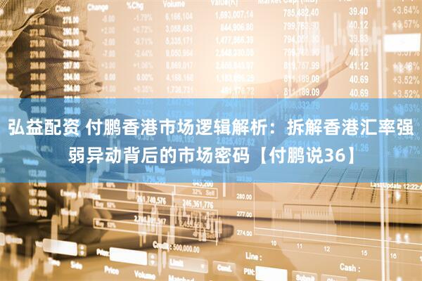 弘益配资 付鹏香港市场逻辑解析：拆解香港汇率强弱异动背后的市场密码【付鹏说36】