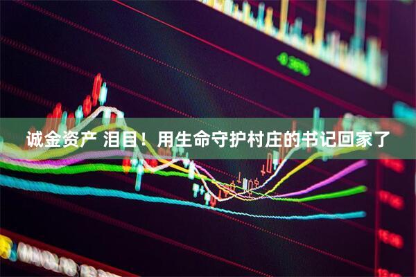 诚金资产 泪目！用生命守护村庄的书记回家了