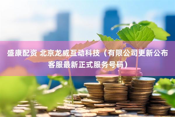 盛康配资 北京龙威互动科技（有限公司更新公布客服最新正式服务号码）