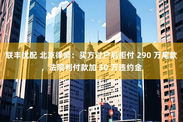 联丰优配 北京律师：买方过户后拒付 290 万尾款，法院判付款加 30 万违约金