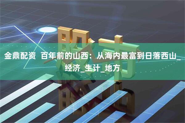 金鼎配资  百年前的山西：从海内最富到日落西山_经济_生计_地方