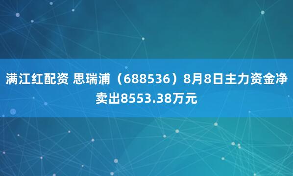 满江红配资 思瑞浦（688536）8月8日主力资金净卖出8553.38万元