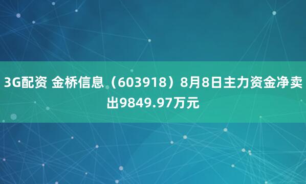 3G配资 金桥信息（603918）8月8日主力资金净卖出9849.97万元