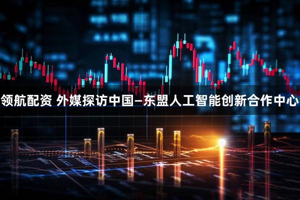 领航配资 外媒探访中国—东盟人工智能创新合作中心