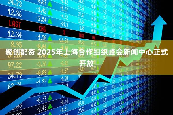 聚创配资 2025年上海合作组织峰会新闻中心正式开放