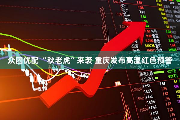 众团优配 “秋老虎”来袭 重庆发布高温红色预警