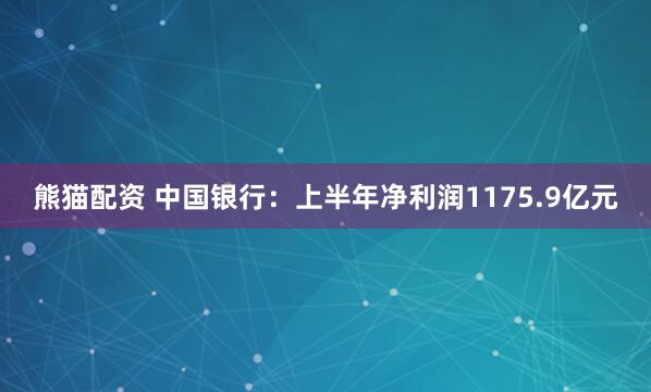 熊猫配资 中国银行：上半年净利润1175.9亿元