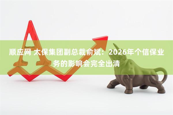 顺应网 太保集团副总裁俞斌：2026年个信保业务的影响会完全出清