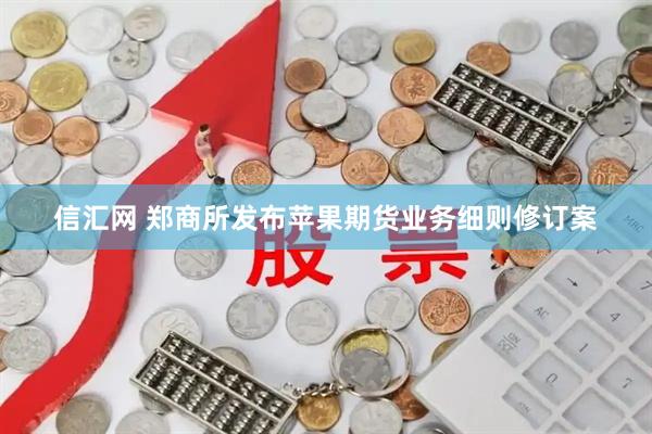 信汇网 郑商所发布苹果期货业务细则修订案