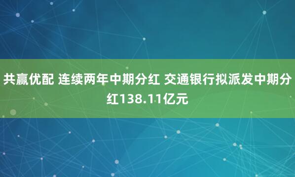 共赢优配 连续两年中期分红 交通银行拟派发中期分红138.11亿元