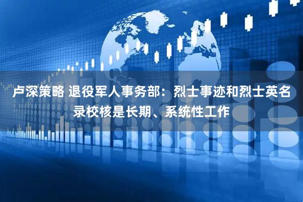 卢深策略 退役军人事务部：烈士事迹和烈士英名录校核是长期、系统性工作