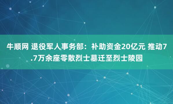 牛顺网 退役军人事务部：补助资金20亿元 推动7.7万余座零散烈士墓迁至烈士陵园