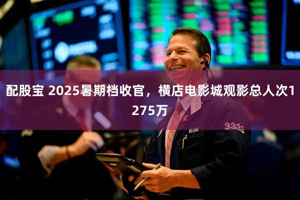 配股宝 2025暑期档收官，横店电影城观影总人次1275万