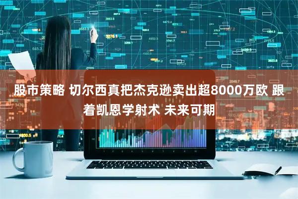 股市策略 切尔西真把杰克逊卖出超8000万欧 跟着凯恩学射术 未来可期