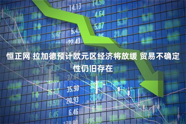 恒正网 拉加德预计欧元区经济将放缓 贸易不确定性仍旧存在