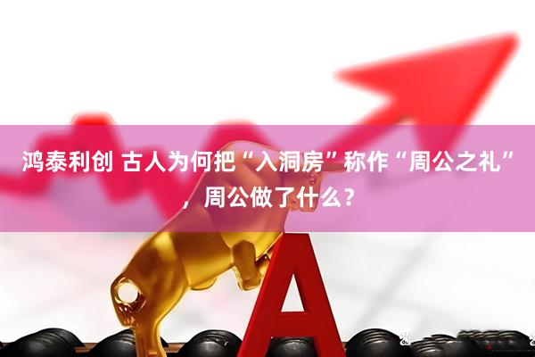 鸿泰利创 古人为何把“入洞房”称作“周公之礼”，周公做了什么？