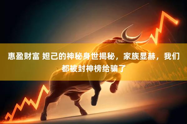 惠盈财富 妲己的神秘身世揭秘，家族显赫，我们都被封神榜给骗了